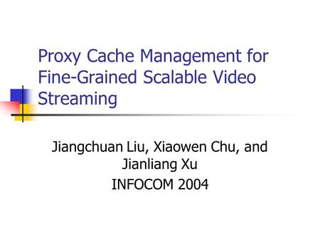 Proxy Cache Management for Fine-Grained Scalable Video Streaming Jiangchuan Liu, Xiaowen Chu, and Jianliang Xu INFOCOM 2004.