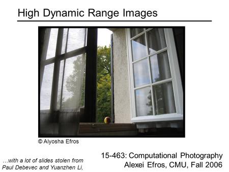 High Dynamic Range Images 15-463: Computational Photography Alexei Efros, CMU, Fall 2006 …with a lot of slides stolen from Paul Debevec and Yuanzhen Li,