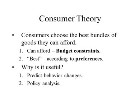 Consumer Theory Consumers choose the best bundles of goods they can afford. 1.Can afford – Budget constraints. 2.“Best” – according to preferences. Why.
