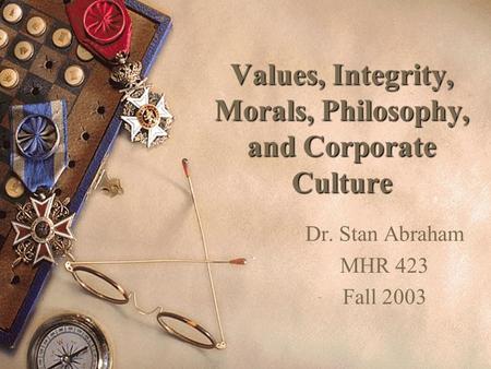 Values, Integrity, Morals, Philosophy, and Corporate Culture Dr. Stan Abraham MHR 423 Fall 2003.