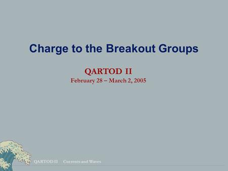 QARTOD II Currents and Waves Charge to the Breakout Groups QARTOD II February 28 – March 2, 2005.