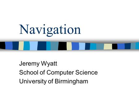 Navigation Jeremy Wyatt School of Computer Science University of Birmingham.