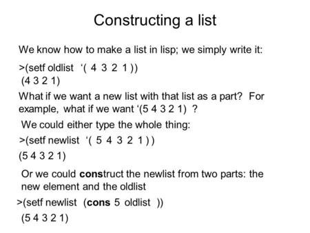 >(setf oldlist ) Constructing a list We know how to make a list in lisp; we simply write it: ‘4321( ) What if we want a new list with that list as a part?