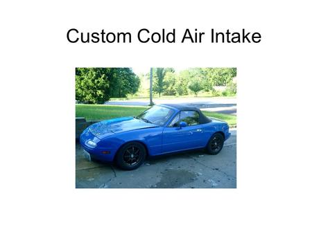 Custom Cold Air Intake. The Problem Due to the location of the existing intake, hot air is being drawn into the combustion chamber.