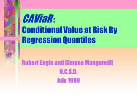 CAViaR : Conditional Value at Risk By Regression Quantiles Robert Engle and Simone Manganelli U.C.S.D. July 1999.