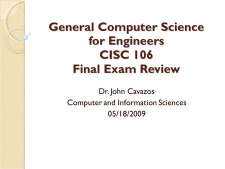 General Computer Science for Engineers CISC 106 Final Exam Review Dr. John Cavazos Computer and Information Sciences 05/18/2009.