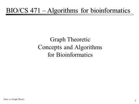 1 Intro. to Graph Theory BIO/CS 471 – Algorithms for bioinformatics Graph Theoretic Concepts and Algorithms for Bioinformatics.
