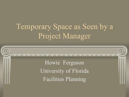 Temporary Space as Seen by a Project Manager Howie Ferguson University of Florida Facilities Planning.