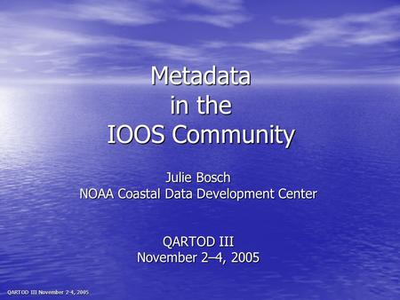 QARTOD III November 2-4, 2005 Metadata in the IOOS Community Julie Bosch NOAA Coastal Data Development Center QARTOD III November 2–4, 2005.