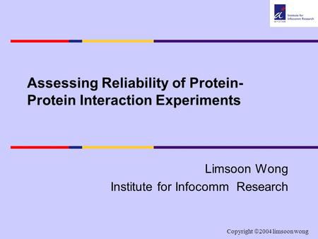 Copyright  2004 limsoon wong Assessing Reliability of Protein- Protein Interaction Experiments Limsoon Wong Institute for Infocomm Research.