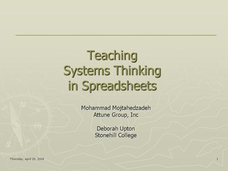 Thursday, April 29, 2004 1 Teaching Systems Thinking in Spreadsheets Mohammad Mojtahedzadeh Attune Group, Inc Deborah Upton Stonehill College.
