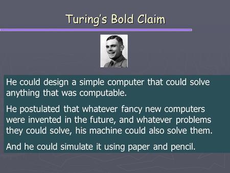 Turing’s Bold Claim He could design a simple computer that could solve anything that was computable. He postulated that whatever fancy new computers were.