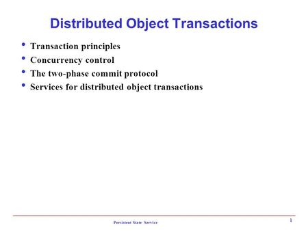 Persistent State Service 1 Distributed Object Transactions  Transaction principles  Concurrency control  The two-phase commit protocol  Services for.