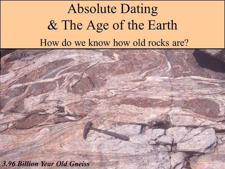 Absolute Dating & The Age of the Earth How do we know how old rocks are? 3.96 Billion Year Old Gneiss.