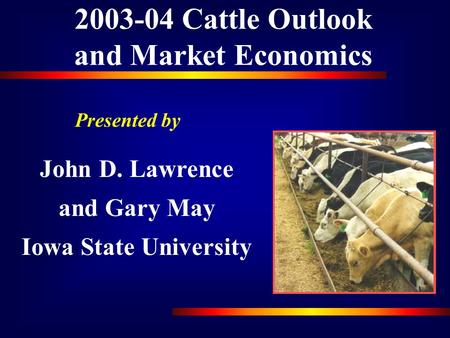 2003-04 Cattle Outlook and Market Economics Presented by John D. Lawrence and Gary May Iowa State University.