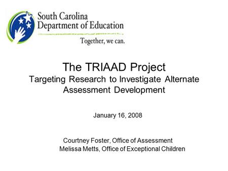The TRIAAD Project Targeting Research to Investigate Alternate Assessment Development January 16, 2008 Courtney Foster, Office of Assessment Melissa Metts,