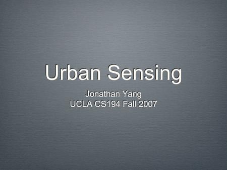 Urban Sensing Jonathan Yang UCLA CS194 Fall 2007 Jonathan Yang UCLA CS194 Fall 2007.