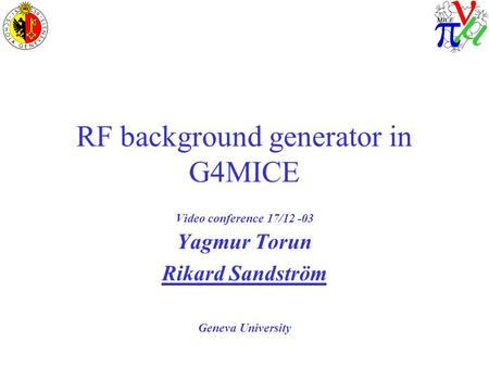RF background generator in G4MICE Video conference 17/12 -03 Yagmur Torun Rikard Sandström Geneva University.