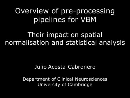 Overview of pre-processing pipelines for VBM Their impact on spatial normalisation and statistical analysis Julio Acosta-Cabronero Department of Clinical.