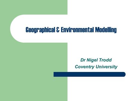 Geographical & Environmental Modelling Dr Nigel Trodd Coventry University.