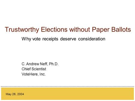 Trustworthy Elections without Paper Ballots Why vote receipts deserve consideration May 26, 2004 C. Andrew Neff, Ph.D. Chief Scientist VoteHere, Inc.