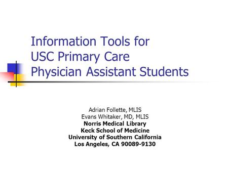 Information Tools for USC Primary Care Physician Assistant Students Adrian Follette, MLIS Evans Whitaker, MD, MLIS Norris Medical Library Keck School of.