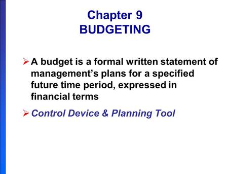 Chapter 9 BUDGETING A budget is a formal written statement of management’s plans for a specified future time period, expressed in financial terms Control.