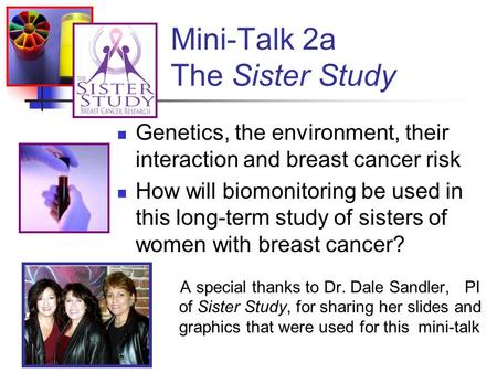 Mini-Talk 2a The Sister Study Genetics, the environment, their interaction and breast cancer risk How will biomonitoring be used in this long-term study.