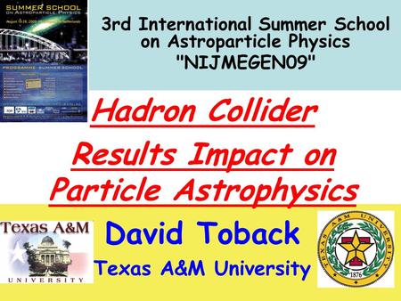 Nijmegen `09 August 2009 Hadron Collider Results David Toback, Texas A&M University 1 3rd International Summer School on Astroparticle Physics NIJMEGEN09