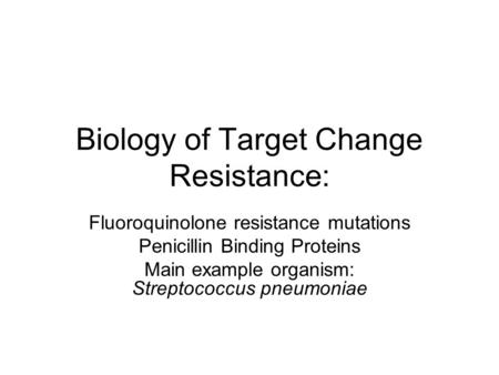 Biology of Target Change Resistance: Fluoroquinolone resistance mutations Penicillin Binding Proteins Main example organism: Streptococcus pneumoniae.