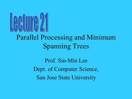 Parallel Processing and Minimum Spanning Trees Prof. Sin-Min Lee Dept. of Computer Science, San Jose State University.