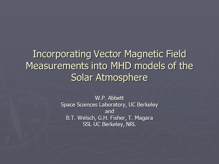 Incorporating Vector Magnetic Field Measurements into MHD models of the Solar Atmosphere W.P. Abbett Space Sciences Laboratory, UC Berkeley and B.T. Welsch,