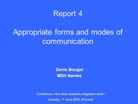 Report 4 Appropriate forms and modes of communication Denis Bouget MSH Nantes Conference, How does research integration work? Tuesday, 17 June 2008, Brussels.