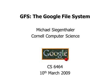 GFS: The Google File System Michael Siegenthaler Cornell Computer Science CS 6464 10 th March 2009.