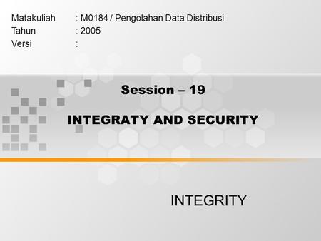 Session – 19 INTEGRATY AND SECURITY INTEGRITY Matakuliah: M0184 / Pengolahan Data Distribusi Tahun: 2005 Versi: