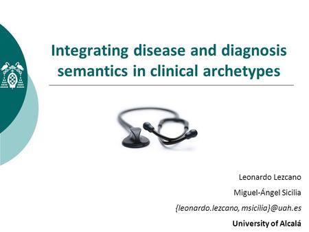 Integrating disease and diagnosis semantics in clinical archetypes Leonardo Lezcano Miguel-Ángel Sicilia {leonardo.lezcano, University.
