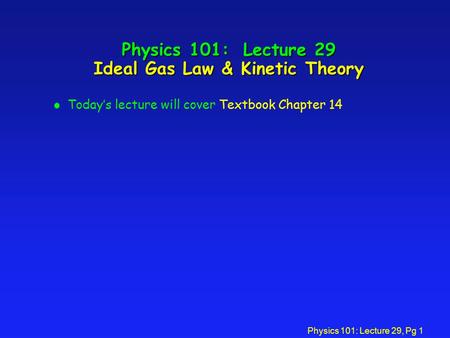 Physics 101: Lecture 29, Pg 1 Physics 101: Lecture 29 Ideal Gas Law & Kinetic Theory l Today’s lecture will cover Textbook Chapter 14.