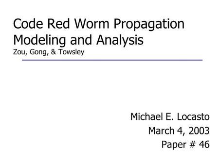 Code Red Worm Propagation Modeling and Analysis Zou, Gong, & Towsley Michael E. Locasto March 4, 2003 Paper # 46.
