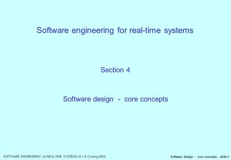 SOFTWARE ENGINEERING for REAL-TIME SYSTEMS (© J.E.Cooling 2003) Software design - core concepts - slide 1 Software engineering for real-time systems Section.