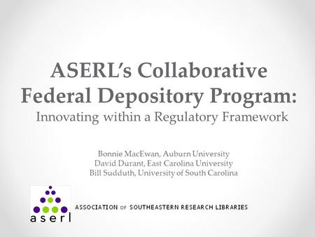 ASERL’s Collaborative Federal Depository Program: Innovating within a Regulatory Framework Bonnie MacEwan, Auburn University David Durant, East Carolina.