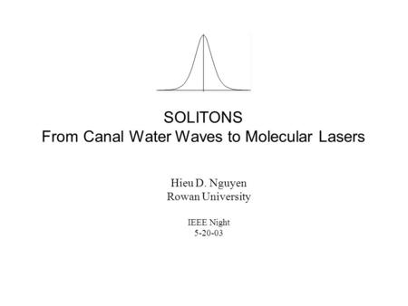 SOLITONS From Canal Water Waves to Molecular Lasers Hieu D. Nguyen Rowan University IEEE Night 5-20-03.