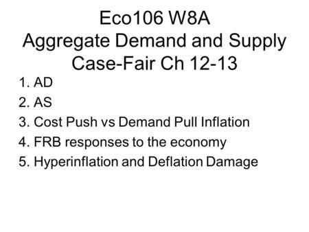 Eco106 W8A Aggregate Demand and Supply Case-Fair Ch 12-13 1. AD 2. AS 3. Cost Push vs Demand Pull Inflation 4. FRB responses to the economy 5. Hyperinflation.