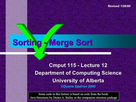 Sorting - Merge Sort Cmput 115 - Lecture 12 Department of Computing Science University of Alberta ©Duane Szafron 2000 Some code in this lecture is based.