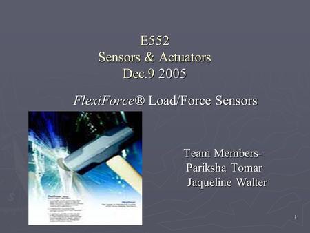 1 E552 Sensors & Actuators Dec.9 2005 FlexiForce® Load/Force Sensors Team Members- Team Members- Pariksha Tomar Pariksha Tomar Jaqueline Walter Jaqueline.