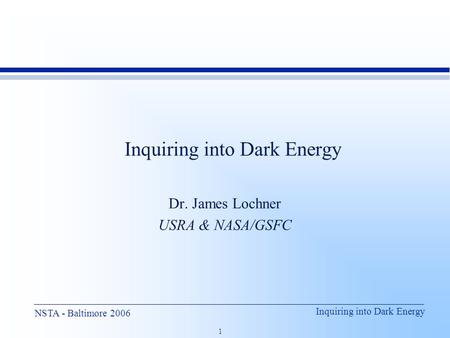 Inquiring into Dark Energy 1 NSTA - Baltimore 2006 Inquiring into Dark Energy Dr. James Lochner USRA & NASA/GSFC.