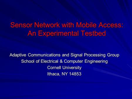 Sensor Network with Mobile Access: An Experimental Testbed Adaptive Communications and Signal Processing Group School of Electrical & Computer Engineering.