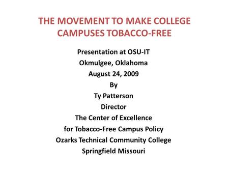 THE MOVEMENT TO MAKE COLLEGE CAMPUSES TOBACCO-FREE Presentation at OSU-IT Okmulgee, Oklahoma August 24, 2009 By Ty Patterson Director The Center of Excellence.
