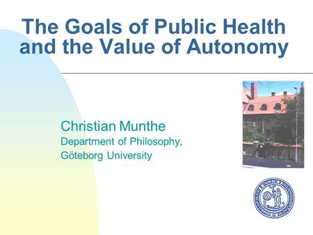 The Goals of Public Health and the Value of Autonomy Christian Munthe Department of Philosophy, Göteborg University.