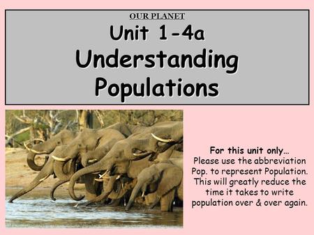 OUR PLANET Unit 1-4a Understanding Populations For this unit only… Please use the abbreviation Pop. to represent Population. This will greatly reduce the.