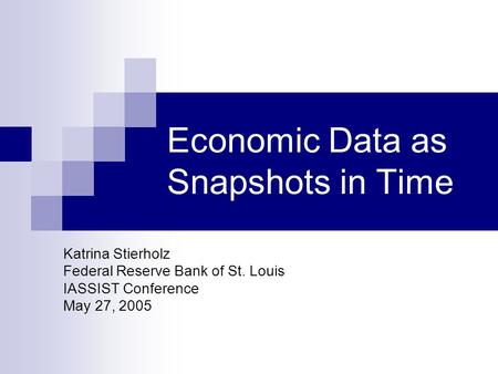 Economic Data as Snapshots in Time Katrina Stierholz Federal Reserve Bank of St. Louis IASSIST Conference May 27, 2005.